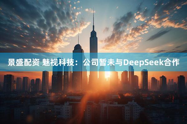 景盛配资 魅视科技：公司暂未与DeepSeek合作