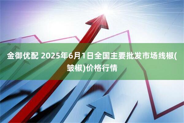金御优配 2025年6月1日全国主要批发市场线椒(皱椒)价格行情