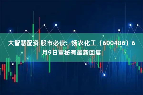 大智慧配资 股市必读：扬农化工（600486）6月9日董秘有最新回复