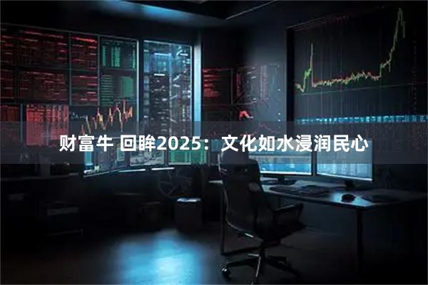 财富牛 回眸2025：文化如水浸润民心