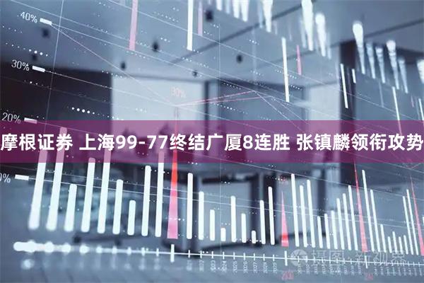 摩根证券 上海99-77终结广厦8连胜 张镇麟领衔攻势
