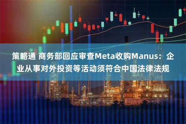 策略通 商务部回应审查Meta收购Manus：企业从事对外投资等活动须符合中国法律法规