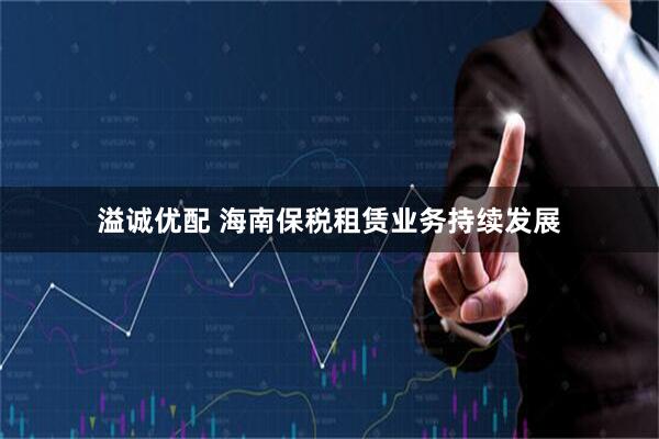 溢诚优配 海南保税租赁业务持续发展