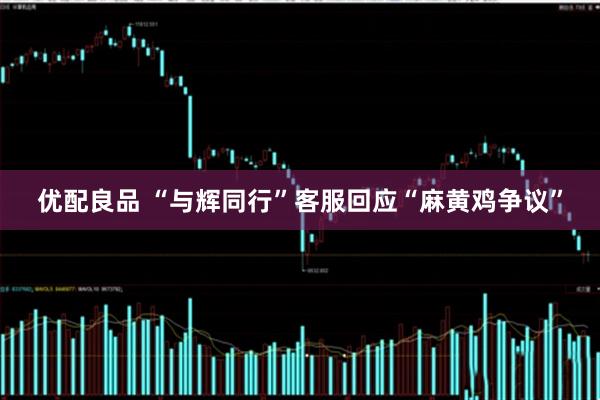 优配良品 “与辉同行”客服回应“麻黄鸡争议”