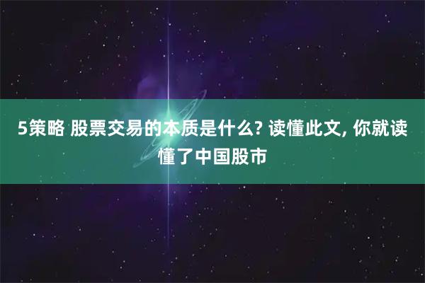 5策略 股票交易的本质是什么? 读懂此文, 你就读懂了中国股市