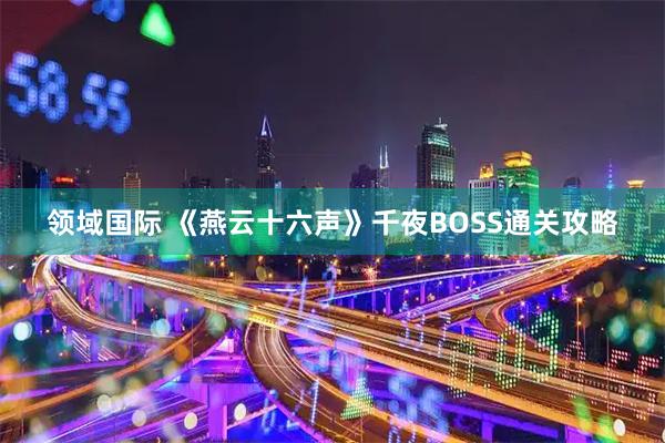 领域国际 《燕云十六声》千夜BOSS通关攻略