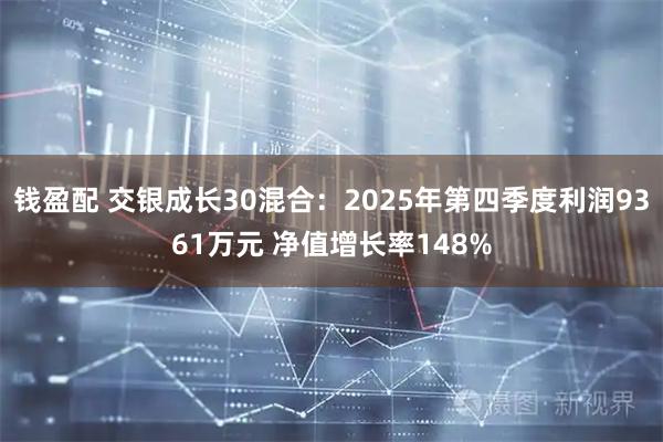 钱盈配 交银成长30混合：2025年第四季度利润9361万元 净值增长率148%