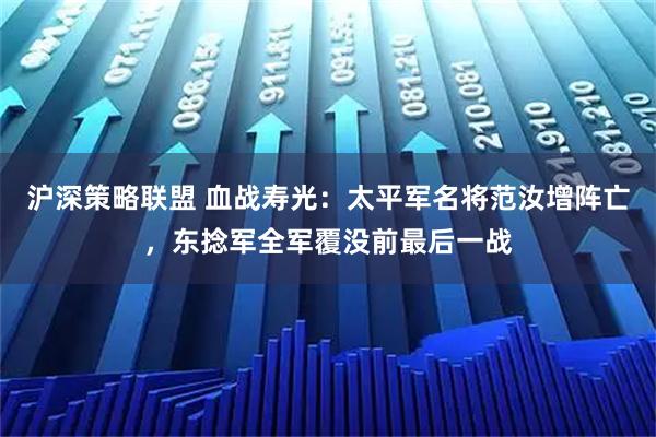 沪深策略联盟 血战寿光：太平军名将范汝增阵亡，东捻军全军覆没前最后一战