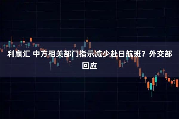 利赢汇 中方相关部门指示减少赴日航班？外交部回应
