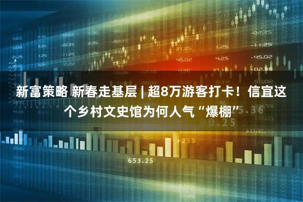 新富策略 新春走基层 | 超8万游客打卡！信宜这个乡村文史馆为何人气“爆棚”