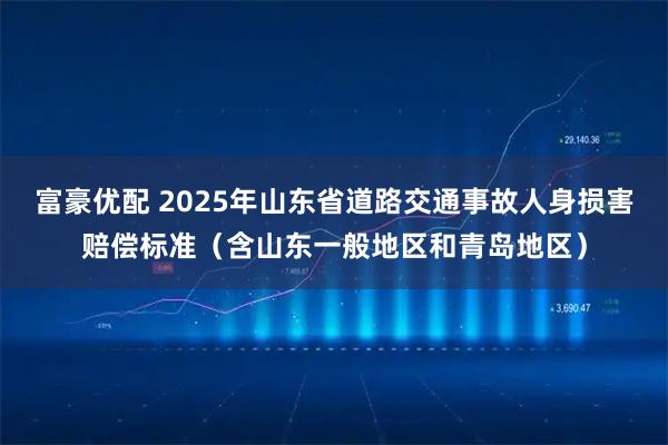 富豪优配 2025年山东省道路交通事故人身损害赔偿标准（含山东一般地区和青岛地区）