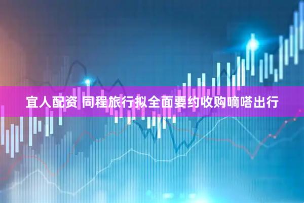 宜人配资 同程旅行拟全面要约收购嘀嗒出行