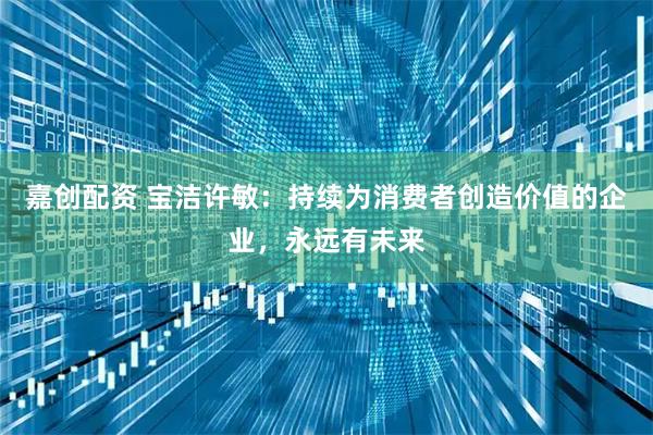 嘉创配资 宝洁许敏：持续为消费者创造价值的企业，永远有未来