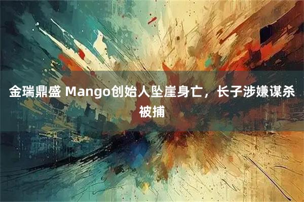 金瑞鼎盛 Mango创始人坠崖身亡，长子涉嫌谋杀被捕